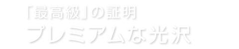 「最高級」の証明 プレミアムな光沢